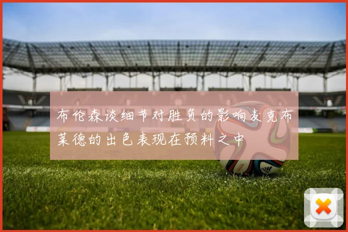 布伦森谈细节对胜负的影响麦克布莱德的出色表现在预料之中