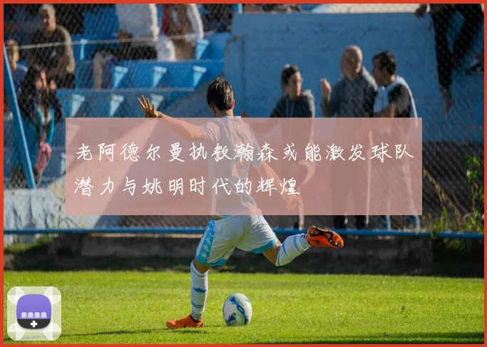 老阿德尔曼执教瀚森或能激发球队潜力与姚明时代的辉煌