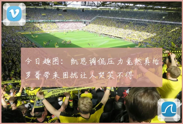今日趣图：凯恩调侃压力竟然真给罗哥带来困扰让人哭笑不得