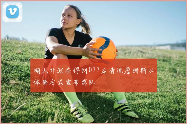 湖人计划在得到077后清洗詹姆斯以体面方式宣布离队