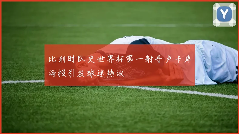 比利时队史世界杯第一射手卢卡库海报引发球迷热议