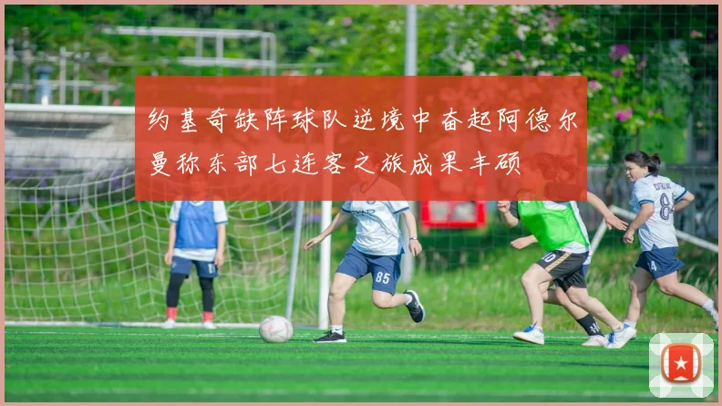 约基奇缺阵球队逆境中奋起阿德尔曼称东部七连客之旅成果丰硕