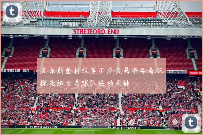 皮尔斯坚持绿军不应交易字母哥双探花组合是球队成功关键