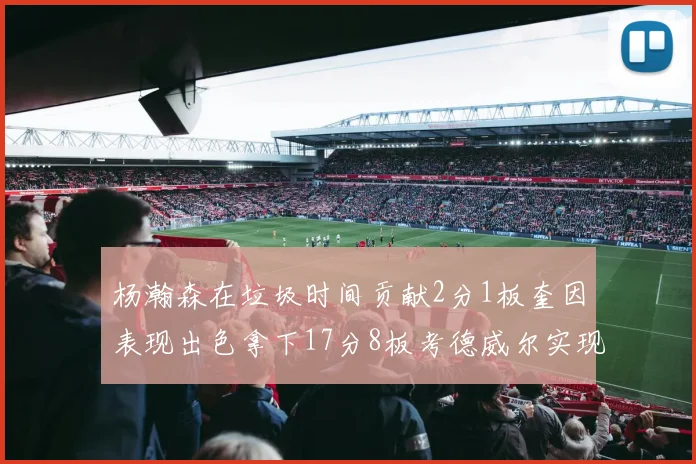 杨瀚森在垃圾时间贡献2分1板奎因表现出色拿下17分8板考德威尔实现双双14板转正