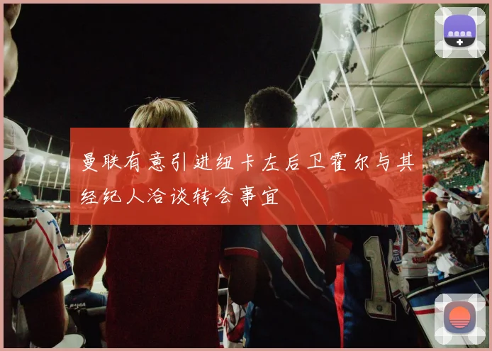 曼联有意引进纽卡左后卫霍尔与其经纪人洽谈转会事宜