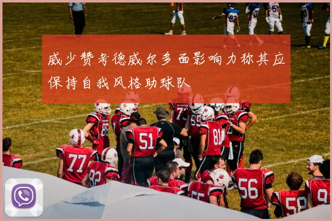 威少赞考德威尔多面影响力称其应保持自我风格助球队