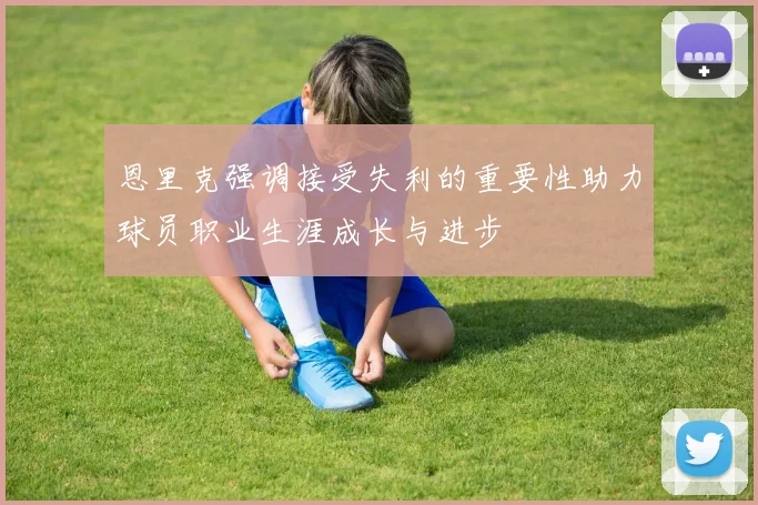 恩里克强调接受失利的重要性助力球员职业生涯成长与进步