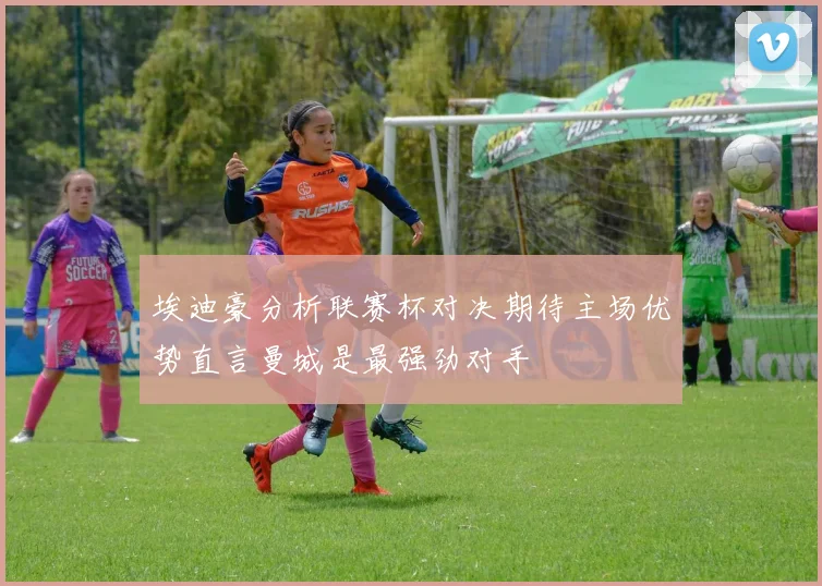 埃迪豪分析联赛杯对决期待主场优势直言曼城是最强劲对手