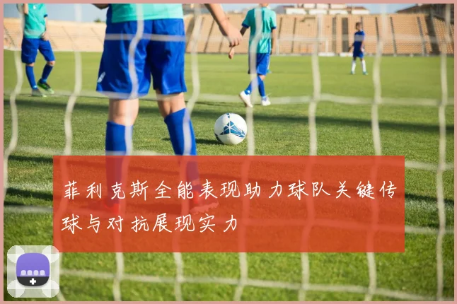 菲利克斯全能表现助力球队关键传球与对抗展现实力