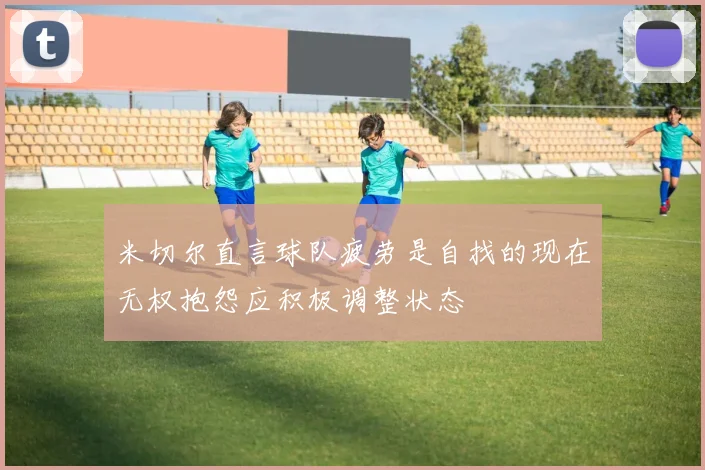 米切尔直言球队疲劳是自找的现在无权抱怨应积极调整状态