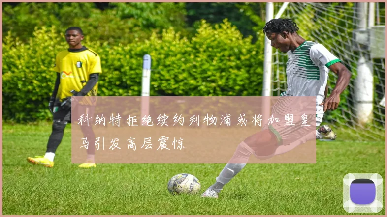 科纳特拒绝续约利物浦或将加盟皇马引发高层震惊