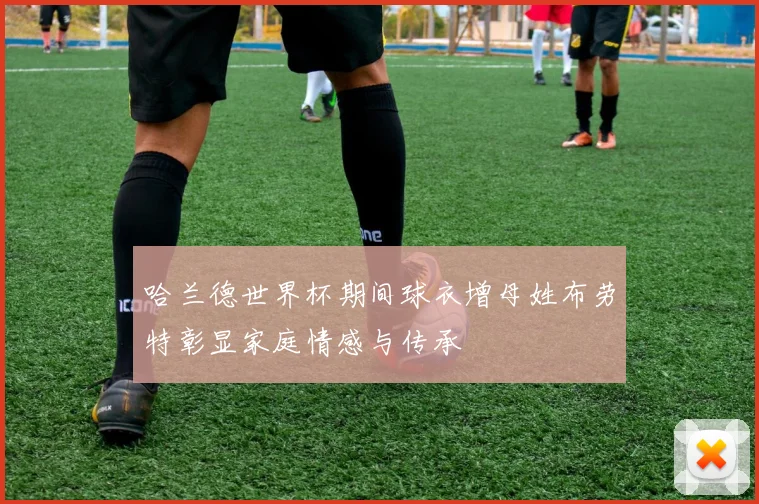 哈兰德世界杯期间球衣增母姓布劳特彰显家庭情感与传承