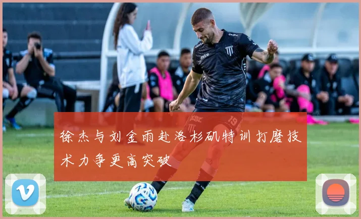 徐杰与刘金雨赴洛杉矶特训打磨技术力争更高突破