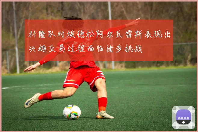 科隆队对埃德松阿尔瓦雷斯表现出兴趣交易过程面临诸多挑战
