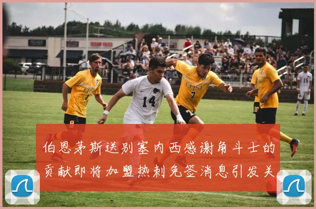 伯恩茅斯送别塞内西感谢角斗士的贡献即将加盟热刺免签消息引发关注